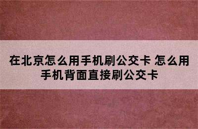 在北京怎么用手机刷公交卡 怎么用手机背面直接刷公交卡